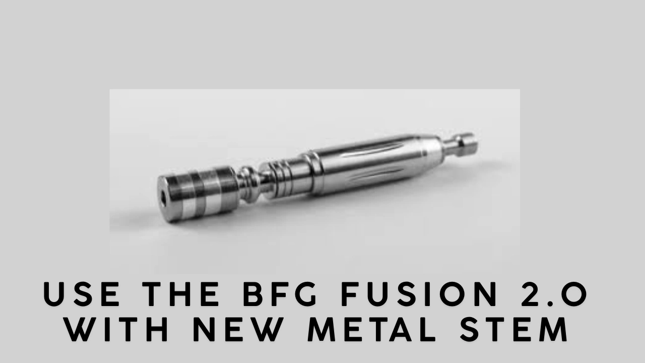 Use the BFG Fusion 2.0 with New Metal Stem